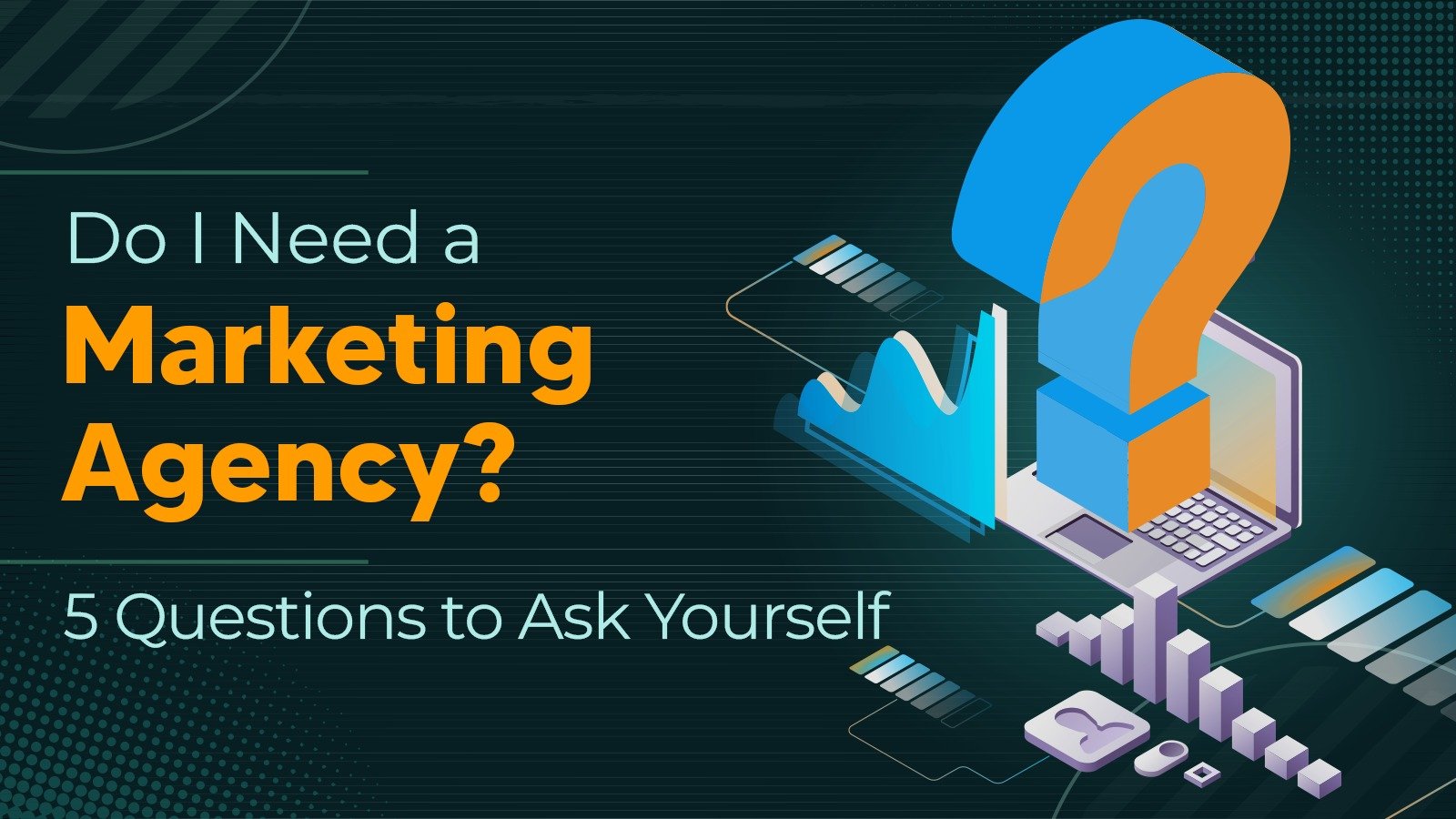 Do I Need a Marketing Agency? 5 Questions to Ask Yourself